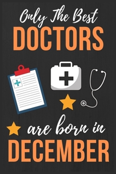 Only The Best Doctors Are Born In December: Doctor Birthday Gift, Medical Doctor gift idea. Doctor Notebook Journal Diary, great for Birthdays & ... lined journal Thank You gift for doctor