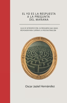 El yo es la respuesta a la pregunta del mañana: Guía de introspección: 50 preguntas que debes responder para superar la procrastinación (Spanish Edition)