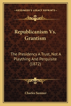 Republicanism Vs. Grantism: The Presidency A Trust, Not A Plaything And Perquisite