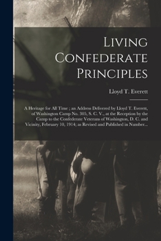 Living Confederate Principles: a Heritage for All Time; an Address Delivered by Lloyd T. Everett, of Washington Camp No. 305, S. C. V., at the ... D. C. and Vicinity, February 10, 1914; As...
