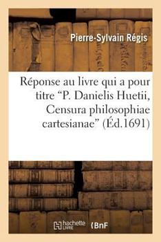 Paperback Réponse Au Livre Qui a Pour Titre P. Danielis Huetii, Censura Philosophiae Cartesianae: , Servant d'Éclaircissement À Toutes Les Parties de la Philoso [French] Book