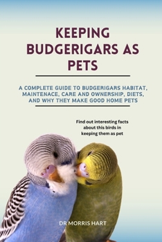 Paperback Keeping Budgerigars as Pets: A Complete Guide to Budgerigars Habitat, Maintenace, Care and Ownership, Diets, and Why They Make Good Home Pets Book