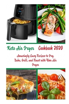 Keto Air Fryer Cookbook 2020: Amazingly Easy Recipes to Fry, Bake, Grill, and Roast with Your Air Fryer