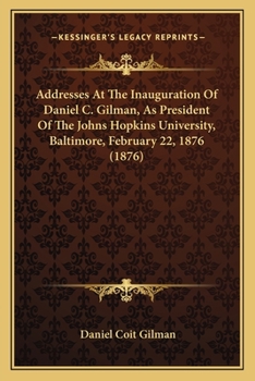 Addresses At The Inauguration Of Daniel C. Gilman, As President Of The Johns Hopkins University, Baltimore, February 22, 1876 (1876)