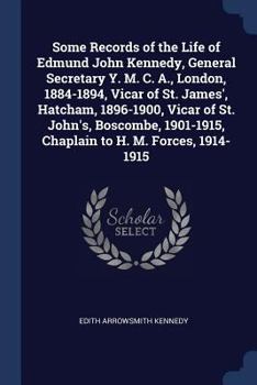 Some Records of the Life of Edmund John Kennedy, General Secretary Y. M. C. A., London, 1884-1894, Vicar of St. James', Hatcham, 1896-1900, Vicar of ... Chaplain to H. M. Forces, 1914-1915