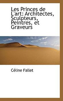 Les Princes de L'Art : Architectes, Sculpteurs, Peintres, et Graveurs
