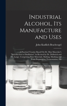 Industrial Alcohol, Its Manufacture and Uses: A Practical Treatise Based On Dr. Max Maercker's "Introduction to Distillation" As Revised by Dr. ... and Yeast Preparation, Fermentation, Dis