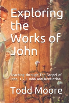 Exploring the Works of John: Teaching through The Gospel of John, 1,2,3 John and Revelation