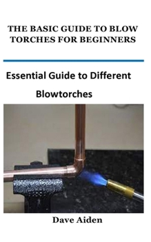 Paperback The Basic Guide to Blow Torches for Beginners: Essential Guide to Different Blowtorches Book