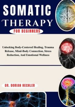 Paperback Somatic Therapy For Beginners: Unlocking Body-Centered Healing, Trauma Release, Mind-Body Connection, Stress Reduction, And Emotional Wellness Book