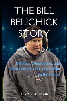 Paperback The Bill Belichick Story: Defiance, Domination, and Results in the NFL (Love Him or Hate Him) Book