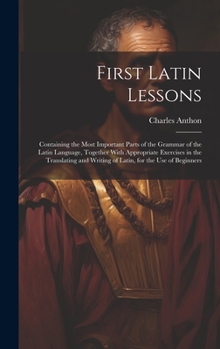 Hardcover First Latin Lessons: Containing the Most Important Parts of the Grammar of the Latin Language, Together With Appropriate Exercises in the T Book