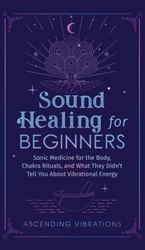 Hardcover Sound Healing For Beginners: Sonic Medicine for the Body, Chakra Rituals and What They Didn't Tell You About Vibrational Energy Book
