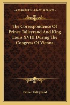 Paperback The Correspondence Of Prince Talleyrand And King Louis XVIII During The Congress Of Vienna Book