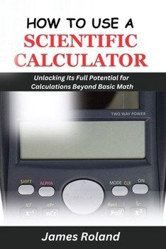 HOW TO USE A SCIENTIFIC CALCULATOR: Unlocking Its Full Potential for Calculations beyond Basic Math