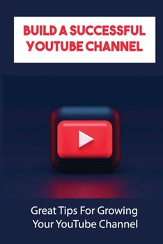 Paperback Build A Successful YouTube Channel: Great Tips For Growing Your YouTube Channel: How To Start A Youtube Channel Book