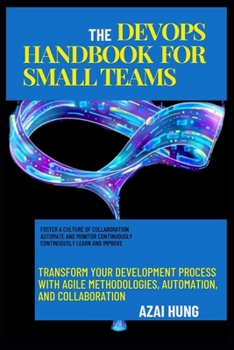 The DevOps Handbook for Small Teams: Transform Your Development Process with Agile Methodologies, Automation, and Collaboration (Intelligent Insights Series)