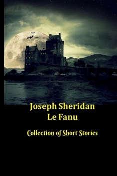 Joseph Sheridan Le Fanu | Collection of Short Stories: 31 Ghost and Gothic Stories including Carmilla, Green Tea and Two Schalken the Painter Stories