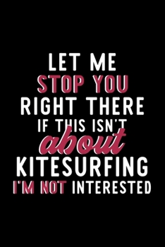 Let Me Stop You Right There If This Isn't About Kitesurfing I'm Not Interested: Notebook for Kitesurfing Lover | Great Christmas & Birthday Gift Idea ... Kitesurfing Fan Diary | 120 pages 6x9 inches