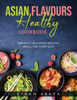 Asian Flavours Healthy Cookbook: Perfectly Balanced Healing Meals for Every Day!