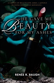 He Gave Me Beauty for My Ashes: A Crown of Beauty For Ashes, A Joyous Blessing Instead of Mourning