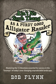 Paperback Ain't No Such Thang As A Purdy Good Alligator Rassler: Mastering the 12 Absolutes essential for success in the "Swamps" of today's changing unpredicta Book