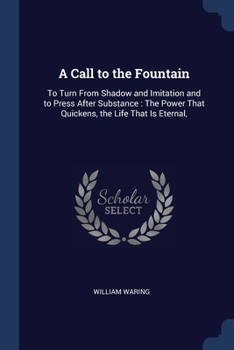 Paperback A Call to the Fountain: To Turn From Shadow and Imitation and to Press After Substance: The Power That Quickens, the Life That Is Eternal, Book