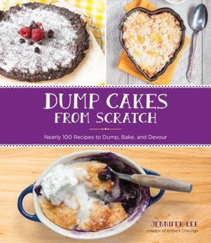 Dump Cakes from Scratch: Nearly 100 Recipes to Dump, Bake, and Devour