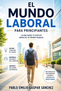 El Mundo Laboral para Principiantes: Lo que nadie te explicó antes de tu primer trabajo (Spanish Edition)