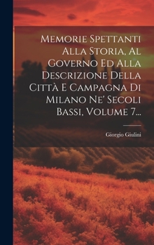 Hardcover Memorie Spettanti Alla Storia, Al Governo Ed Alla Descrizione Della Città E Campagna Di Milano Ne' Secoli Bassi, Volume 7... [Italian] Book