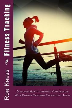 Fitness Tracking: Discover How to Improve Your Health With Fitness Tracking Technology Today