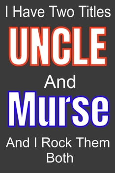 I Have Two Titles Uncle And Murse and I Rock Them Both: Funny Quote Journal / Notebook - Humorous Gag For Nursing Student RN LPN CNA LVN APRN Medical ... Dad Gril Wife Girl friend Aunt Brother Sister