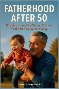 Fatherhood After 50: Wisdom, Strength & Second Chances for the Men You’re Becoming