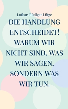 Die Handlung entscheidet. Warum wir nicht sind, was wir sagen, sondern was wir tun. (German Edition)