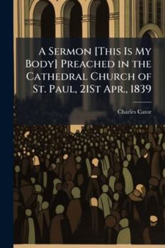 Paperback A Sermon [This Is My Body] Preached in the Cathedral Church of St. Paul, 21St Apr., 1839 Book