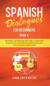 Hardcover Spanish Dialogues for Beginners Book 4: Over 100 Daily Used Phrases and Short Stories to Learn Spanish in Your Car. Have Fun and Grow Your Vocabulary Book