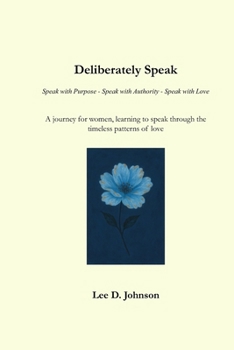 Deliberately Speak : Speak with Purpose - Speak with Authority - Speak with Love: A journey for women, learning to speak through the timeless patterns of love