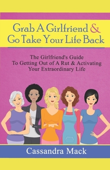 Paperback Grab A Girlfriend and Go Take Your Life Back: The Girlfriend's Guide To Getting Out of A Rut & Activating Your Extraordinary Life Book