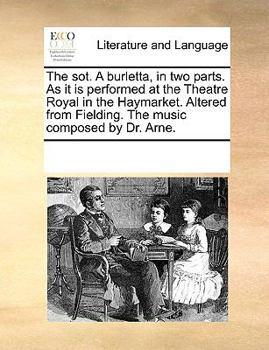 The sot. A burletta, in two parts. As it is performed at the Theatre Royal in the Haymarket. Altered from Fielding. The music composed by Dr. Arne.