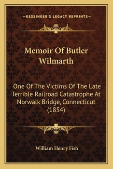 Memoir Of Butler Wilmarth: One Of The Victims Of The Late Terrible Railroad Catastrophe At Norwalk Bridge, Connecticut