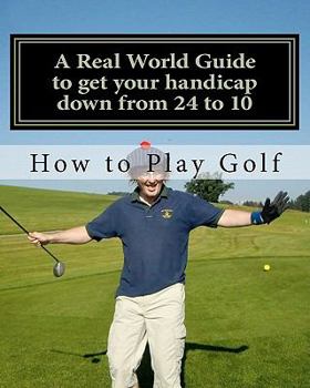 Paperback How to play Golf: A Real World user guide to getting your handicap down from 24 to 10...and beyond. Book