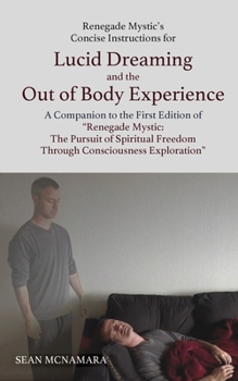 Renegade Mystic's Concise Instructions for Lucid Dreaming and the Out of Body Experience: A Companion to the First Edition of "Renegade Mystic: The ... Freedom Through Consciousness Exploration"