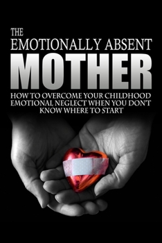 Paperback The Emotionally Absent Mother: How To Overcome Your Childhood Neglect When You Don't Know Where To Start & Meditations And Affirmations to Help You O Book