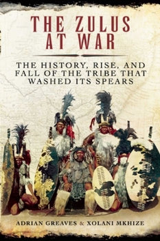 Hardcover The Zulus at War: The History, Rise, and Fall of the Tribe That Washed Its Spears Book