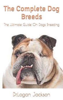 Paperback The Complete Dog Breeds: The Ultimate Guide On Dogs Breeding Book
