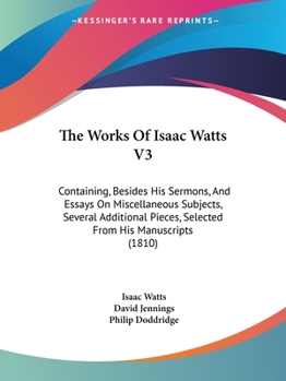 Paperback The Works Of Isaac Watts V3: Containing, Besides His Sermons, And Essays On Miscellaneous Subjects, Several Additional Pieces, Selected From His Ma Book
