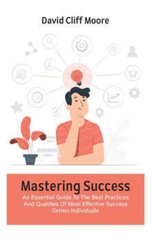 Hardcover Mastering Success: An Essential Guide To The Best Practices And Qualities Of Most Effective Success Driven Individuals Book