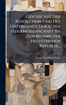 Geschichte Der Revolution Und Des Untergangs Der Alten Eidgenossenschaft Bis Zum Beginn Der Helvetischen Republik... (German Edition)