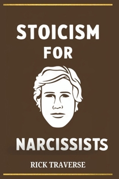Stoicism for Narcissists: A Stoic Guide to Emotional Resilience, Achieving Personal Growth and a Deeper Sense of Purpose.
