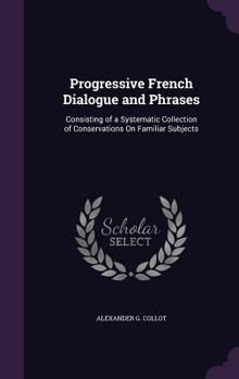 Hardcover Progressive French Dialogue and Phrases: Consisting of a Systematic Collection of Conservations On Familiar Subjects Book